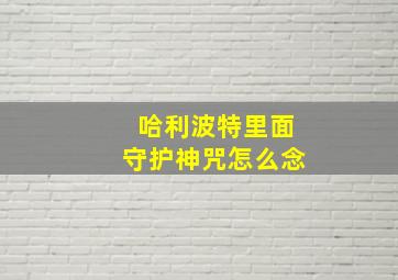 哈利波特里面守护神咒怎么念