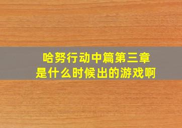 哈努行动中篇第三章是什么时候出的游戏啊