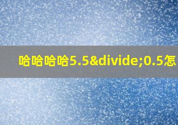 哈哈哈哈5.5÷0.5怎么