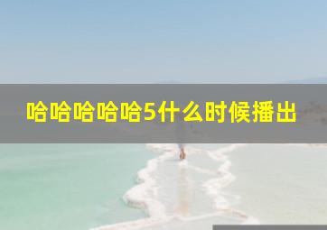 哈哈哈哈哈5什么时候播出