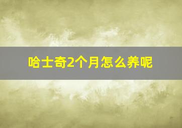 哈士奇2个月怎么养呢