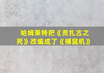 哈姆莱特把《贡扎古之死》改编成了《捕鼠机》