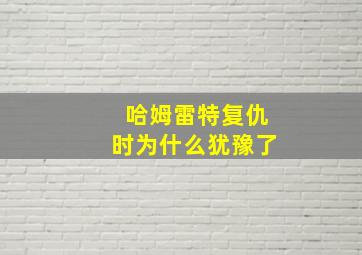 哈姆雷特复仇时为什么犹豫了