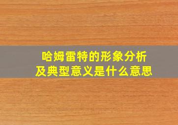 哈姆雷特的形象分析及典型意义是什么意思