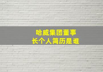 哈威集团董事长个人简历是谁