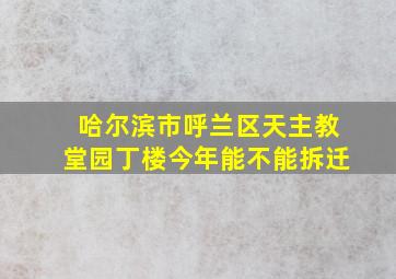 哈尔滨市呼兰区天主教堂园丁楼今年能不能拆迁