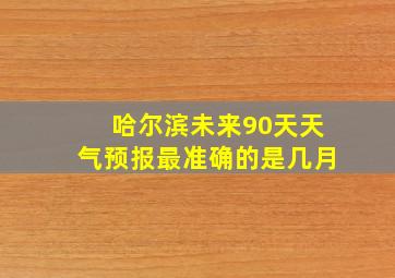 哈尔滨未来90天天气预报最准确的是几月