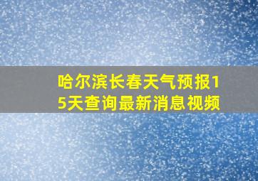 哈尔滨长春天气预报15天查询最新消息视频