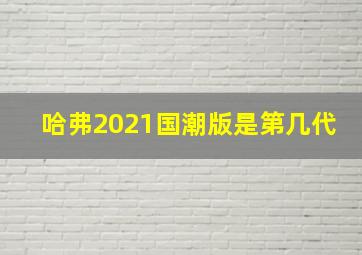 哈弗2021国潮版是第几代