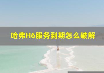 哈弗H6服务到期怎么破解