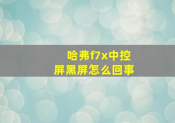 哈弗f7x中控屏黑屏怎么回事