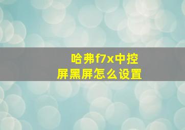 哈弗f7x中控屏黑屏怎么设置