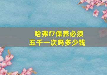 哈弗f7保养必须五千一次吗多少钱