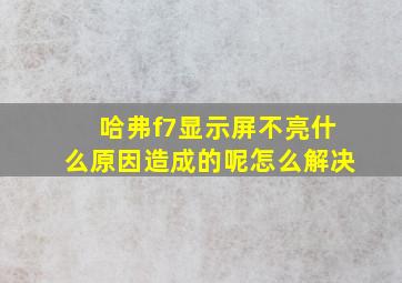 哈弗f7显示屏不亮什么原因造成的呢怎么解决