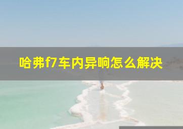 哈弗f7车内异响怎么解决