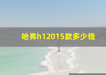 哈弗h12015款多少钱