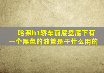 哈弗h1轿车前底盘底下有一个黑色的油管是干什么用的