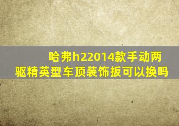 哈弗h22014款手动两驱精英型车顶装饰扳可以换吗