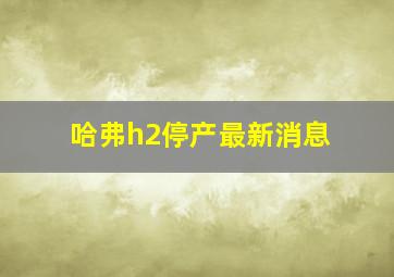 哈弗h2停产最新消息