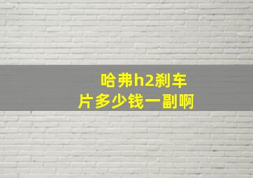 哈弗h2刹车片多少钱一副啊