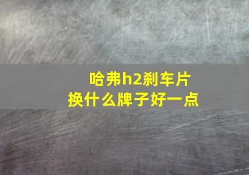 哈弗h2刹车片换什么牌子好一点