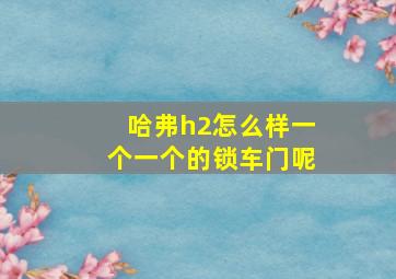 哈弗h2怎么样一个一个的锁车门呢