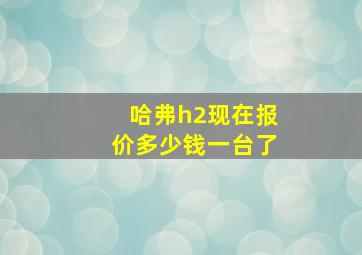 哈弗h2现在报价多少钱一台了