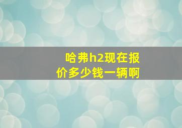 哈弗h2现在报价多少钱一辆啊