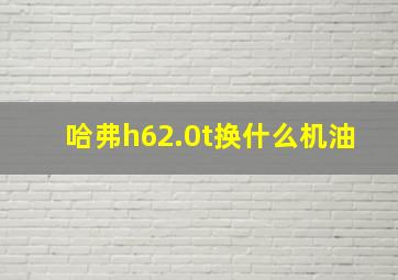 哈弗h62.0t换什么机油