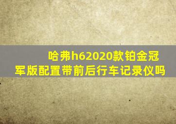 哈弗h62020款铂金冠军版配置带前后行车记录仪吗