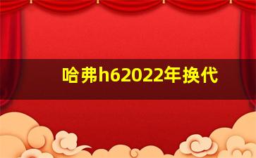 哈弗h62022年换代