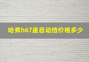 哈弗h67座自动挡价格多少