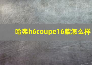 哈弗h6coupe16款怎么样