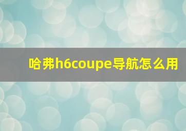 哈弗h6coupe导航怎么用