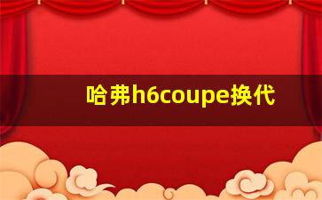 哈弗h6coupe换代