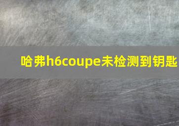 哈弗h6coupe未检测到钥匙