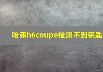 哈弗h6coupe检测不到钥匙