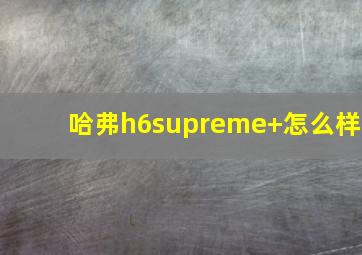 哈弗h6supreme+怎么样