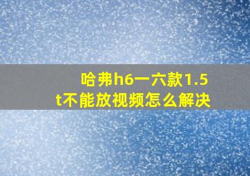 哈弗h6一六款1.5t不能放视频怎么解决