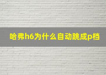 哈弗h6为什么自动跳成p档