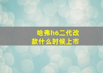 哈弗h6二代改款什么时候上市