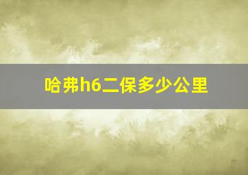 哈弗h6二保多少公里