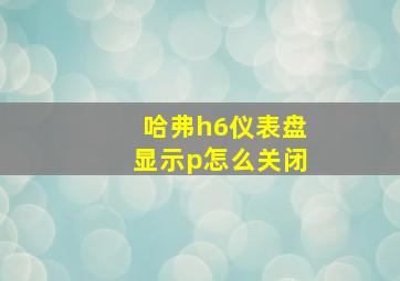 哈弗h6仪表盘显示p怎么关闭