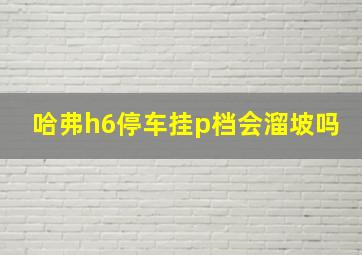 哈弗h6停车挂p档会溜坡吗