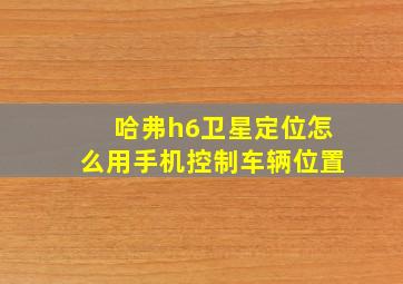 哈弗h6卫星定位怎么用手机控制车辆位置