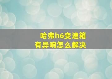 哈弗h6变速箱有异响怎么解决