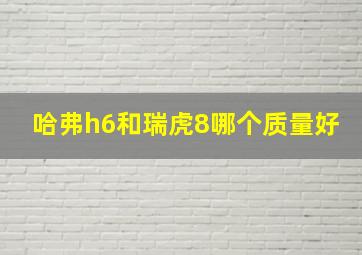 哈弗h6和瑞虎8哪个质量好