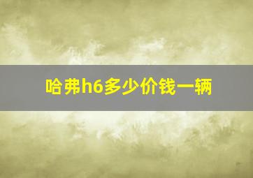 哈弗h6多少价钱一辆