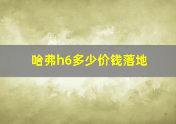 哈弗h6多少价钱落地