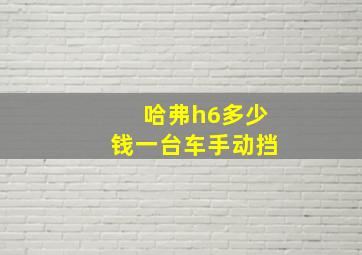 哈弗h6多少钱一台车手动挡